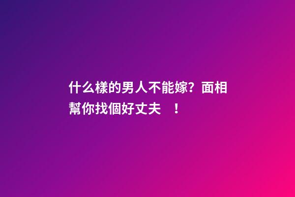 什么樣的男人不能嫁？面相幫你找個好丈夫！
